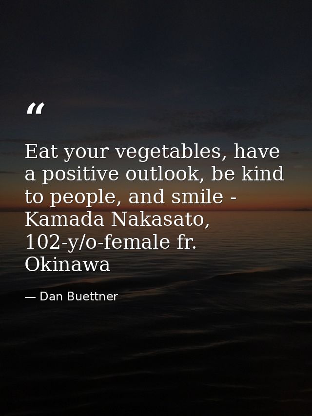 Eat your vegetables, have a positive outlook, be kind to people, and smile - Kamada Nakasato, 102-y/o-female fr. Okinawa — Dan Buettner
