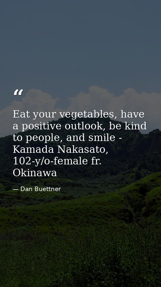 Eat your vegetables, have a positive outlook, be kind to people, and smile - Kamada Nakasato, 102-y/o-female fr. Okinawa — Dan Buettner