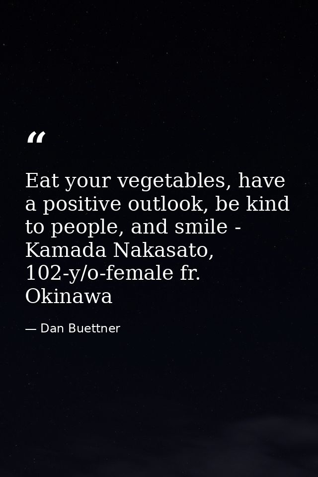 Eat your vegetables, have a positive outlook, be kind to people, and smile - Kamada Nakasato, 102-y/o-female fr. Okinawa — Dan Buettner