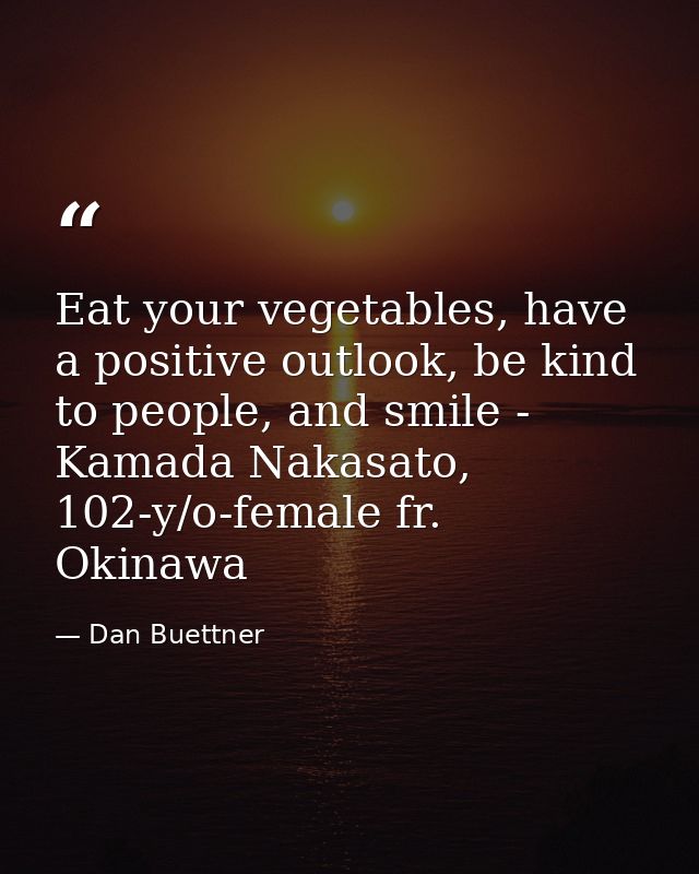 Eat your vegetables, have a positive outlook, be kind to people, and smile - Kamada Nakasato, 102-y/o-female fr. Okinawa — Dan Buettner