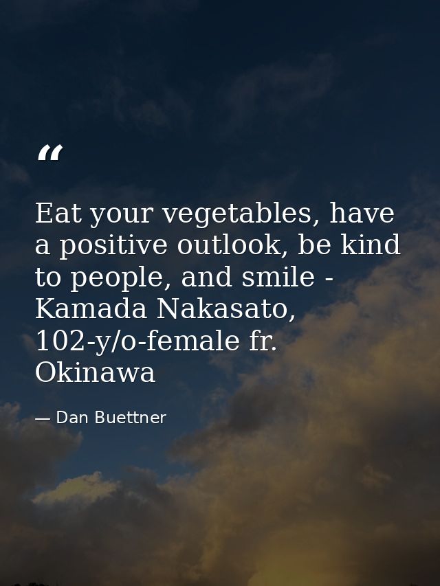 Eat your vegetables, have a positive outlook, be kind to people, and smile - Kamada Nakasato, 102-y/o-female fr. Okinawa — Dan Buettner