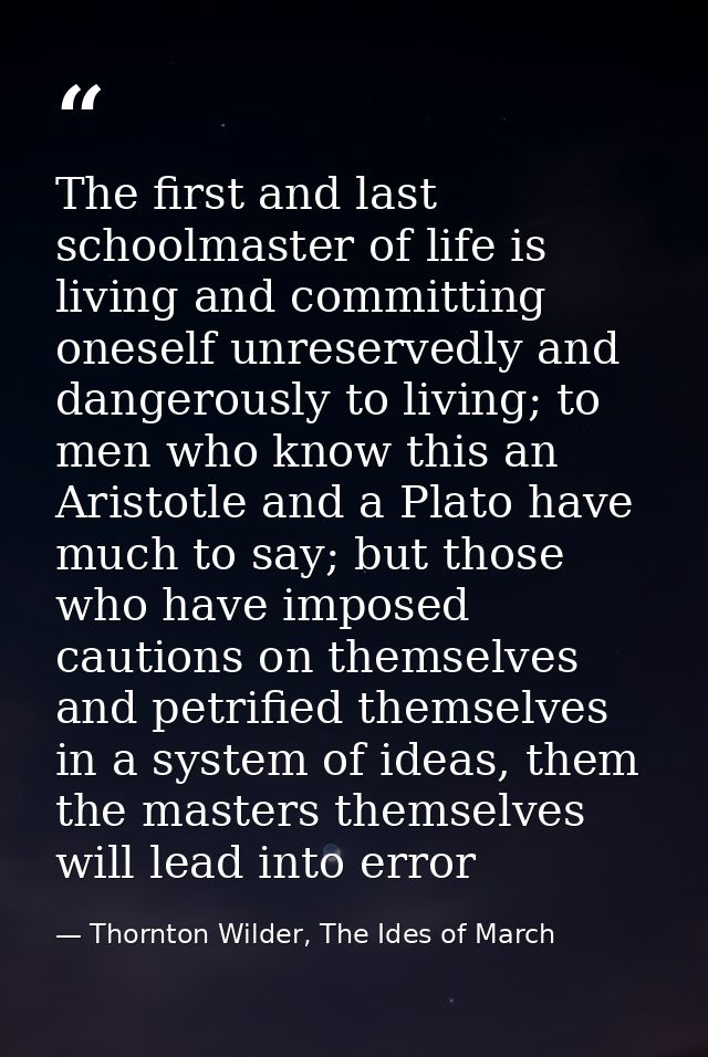 The first and last schoolmaster of life is living and committing oneself unreservedly and dangerously to living; to men  — Thornton Wilder, The Ides of March