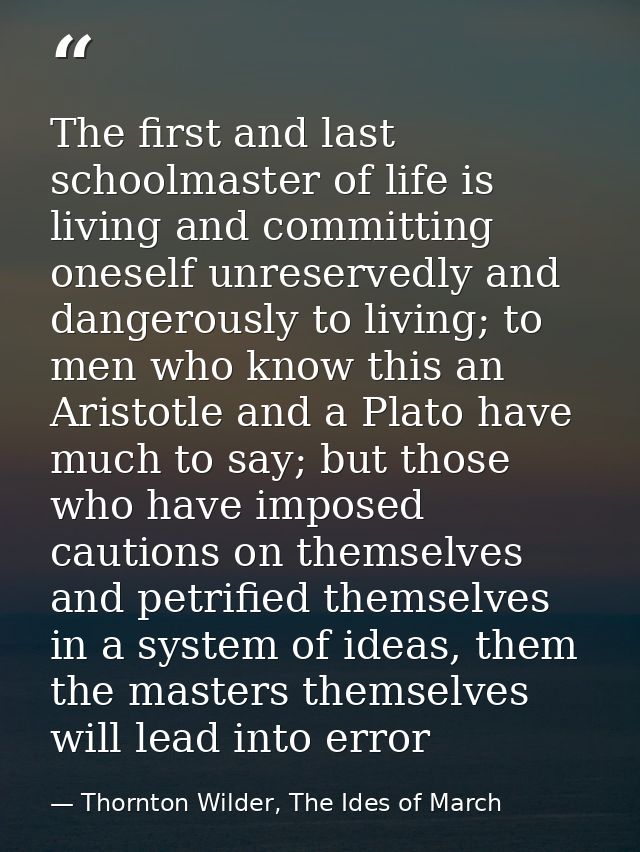 The first and last schoolmaster of life is living and committing oneself unreservedly and dangerously to living; to men  — Thornton Wilder, The Ides of March