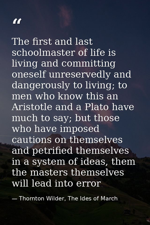 The first and last schoolmaster of life is living and committing oneself unreservedly and dangerously to living; to men  — Thornton Wilder, The Ides of March