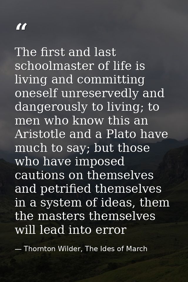 The first and last schoolmaster of life is living and committing oneself unreservedly and dangerously to living; to men  — Thornton Wilder, The Ides of March
