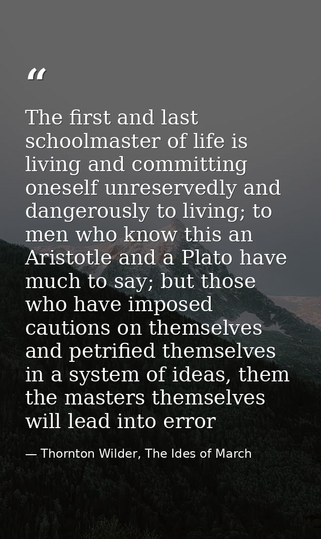 The first and last schoolmaster of life is living and committing oneself unreservedly and dangerously to living; to men  — Thornton Wilder, The Ides of March