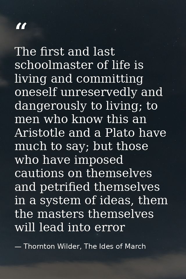 The first and last schoolmaster of life is living and committing oneself unreservedly and dangerously to living; to men  — Thornton Wilder, The Ides of March