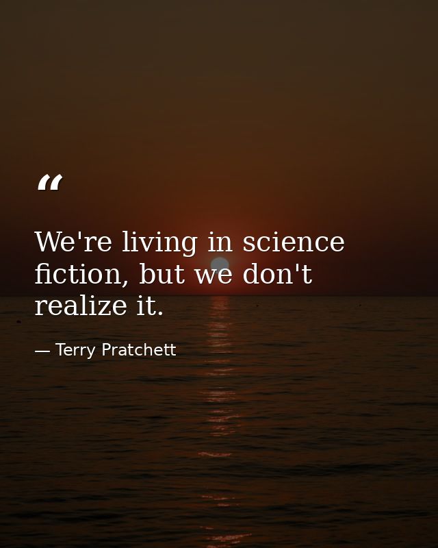 We're living in science fiction, but we don't realize it. — Terry Pratchett