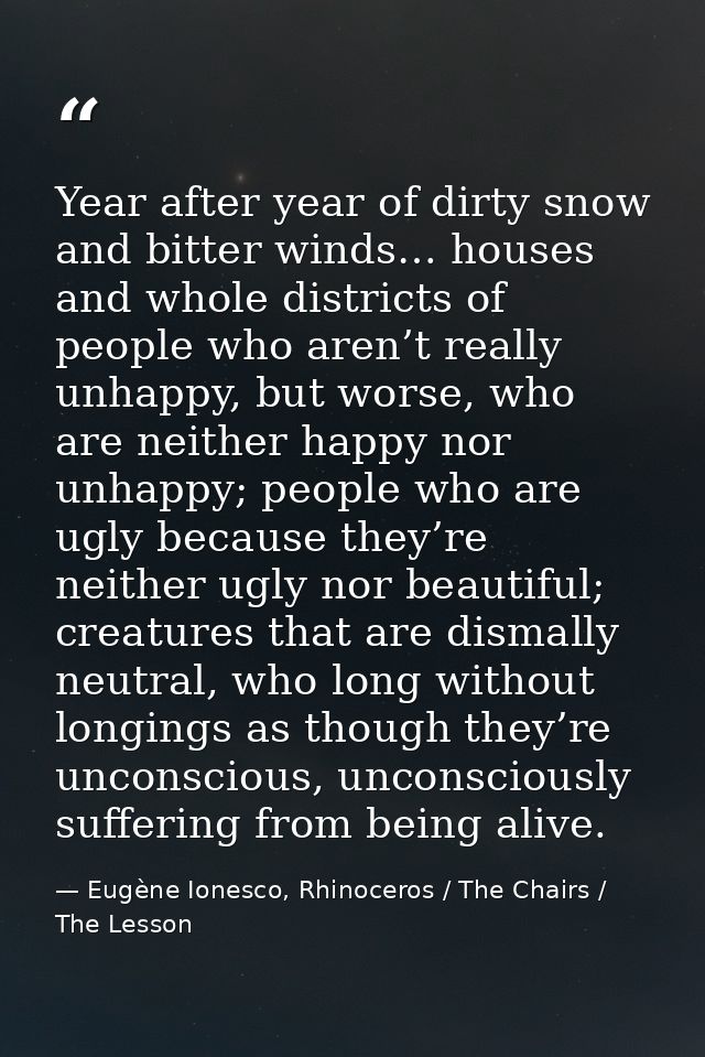 Year after year of dirty snow and bitter winds… houses and whole districts of people who aren’t really unhappy, but wors — Eugène Ionesco, Rhinoceros / The Chairs / The Lesson