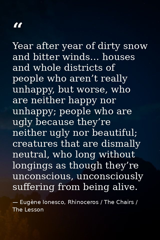 Year after year of dirty snow and bitter winds… houses and whole districts of people who aren’t really unhappy, but wors — Eugène Ionesco, Rhinoceros / The Chairs / The Lesson