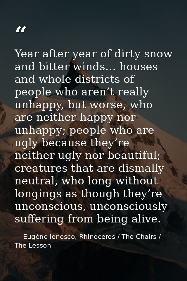 Year after year of dirty snow and bitter winds… houses and whole districts of people who aren’t really unhappy, but wors — Eugène Ionesco, Rhinoceros / The Chairs / The Lesson