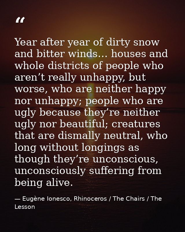 Year after year of dirty snow and bitter winds… houses and whole districts of people who aren’t really unhappy, but wors — Eugène Ionesco, Rhinoceros / The Chairs / The Lesson