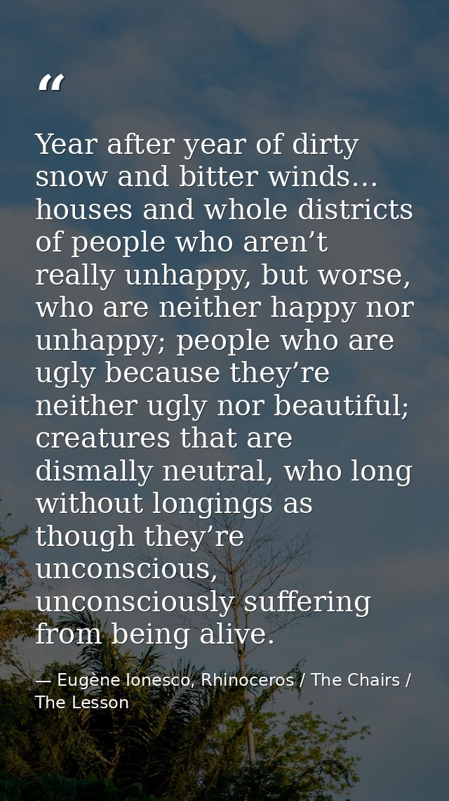 Year after year of dirty snow and bitter winds… houses and whole districts of people who aren’t really unhappy, but wors — Eugène Ionesco, Rhinoceros / The Chairs / The Lesson