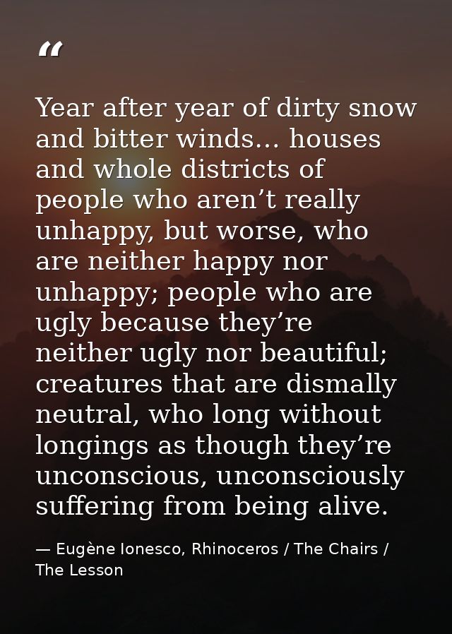 Year after year of dirty snow and bitter winds… houses and whole districts of people who aren’t really unhappy, but wors — Eugène Ionesco, Rhinoceros / The Chairs / The Lesson