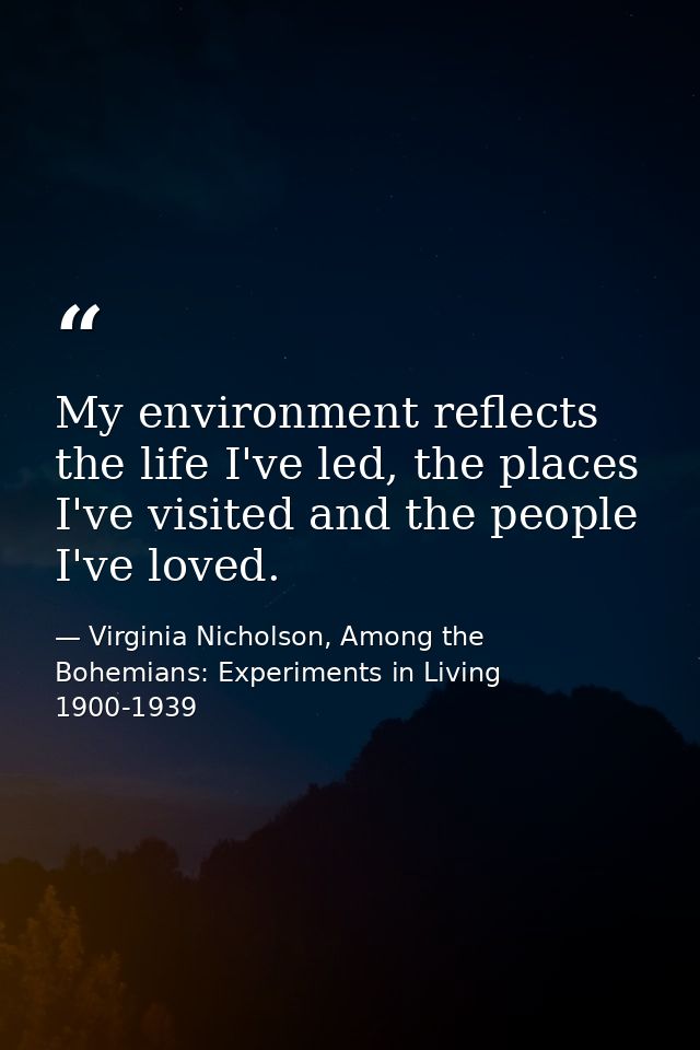 My environment reflects the life I've led, the places I've visited and the people I've loved. — Virginia Nicholson, Among the Bohemians: Experiments in Living 1900-1939