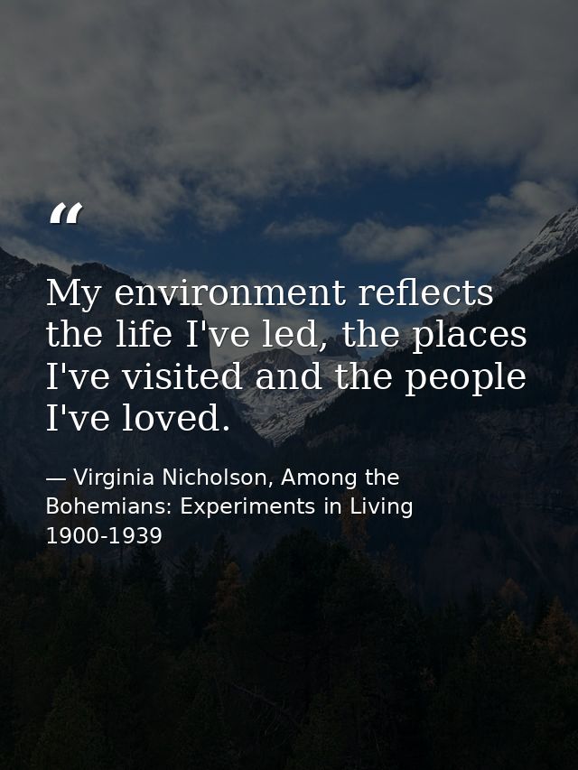 My environment reflects the life I've led, the places I've visited and the people I've loved. — Virginia Nicholson, Among the Bohemians: Experiments in Living 1900-1939