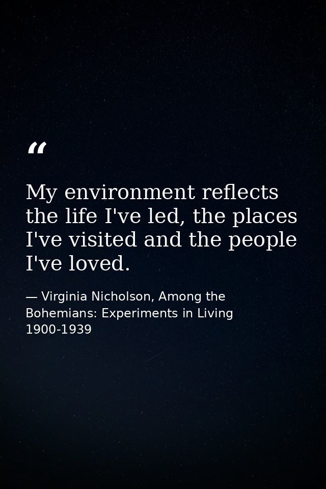 My environment reflects the life I've led, the places I've visited and the people I've loved. — Virginia Nicholson, Among the Bohemians: Experiments in Living 1900-1939