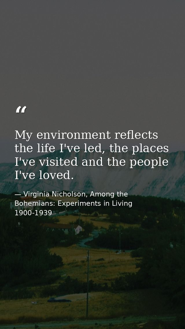 My environment reflects the life I've led, the places I've visited and the people I've loved. — Virginia Nicholson, Among the Bohemians: Experiments in Living 1900-1939