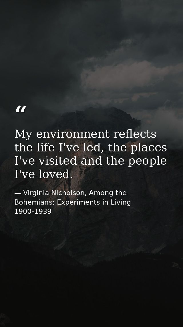 My environment reflects the life I've led, the places I've visited and the people I've loved. — Virginia Nicholson, Among the Bohemians: Experiments in Living 1900-1939