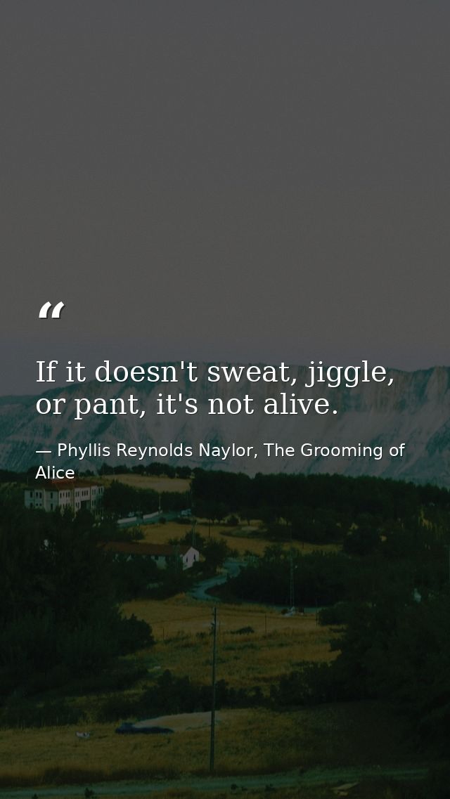 If it doesn't sweat, jiggle, or pant, it's not alive. — Phyllis Reynolds Naylor, The Grooming of Alice