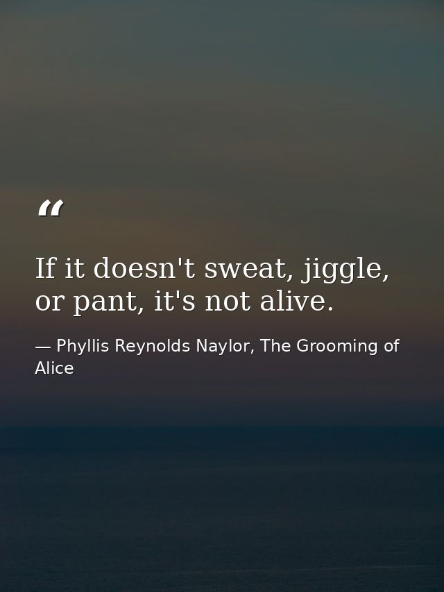 If it doesn't sweat, jiggle, or pant, it's not alive. — Phyllis Reynolds Naylor, The Grooming of Alice