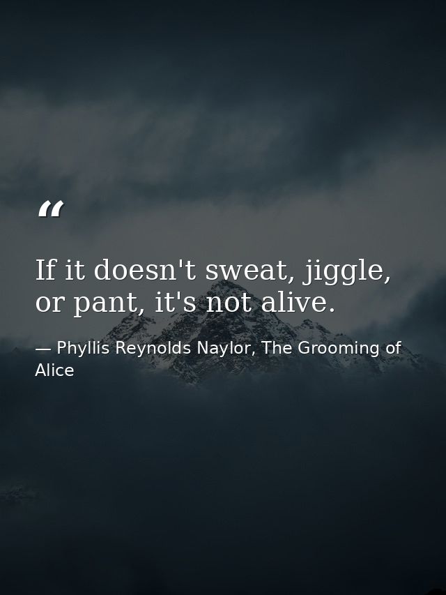 If it doesn't sweat, jiggle, or pant, it's not alive. — Phyllis Reynolds Naylor, The Grooming of Alice