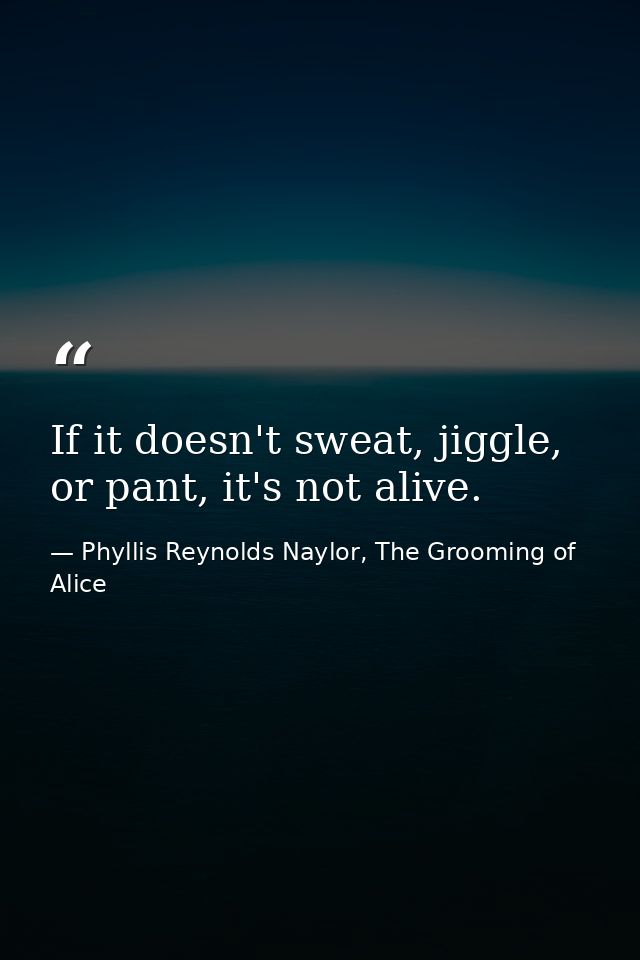 If it doesn't sweat, jiggle, or pant, it's not alive. — Phyllis Reynolds Naylor, The Grooming of Alice
