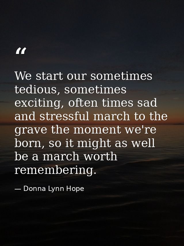 We start our sometimes tedious, sometimes exciting, often times sad and stressful march to the grave the moment we're bo — Donna Lynn Hope