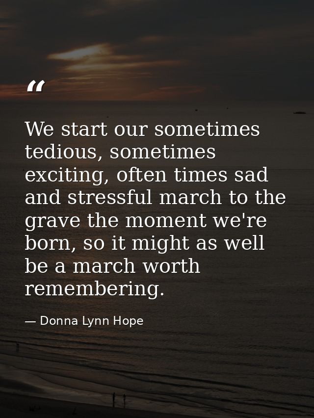 We start our sometimes tedious, sometimes exciting, often times sad and stressful march to the grave the moment we're bo — Donna Lynn Hope