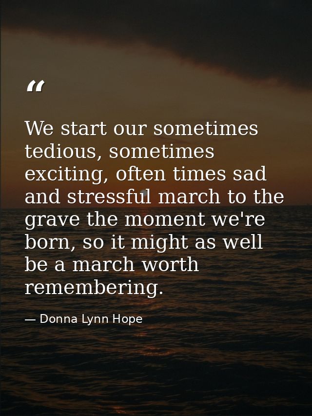 We start our sometimes tedious, sometimes exciting, often times sad and stressful march to the grave the moment we're bo — Donna Lynn Hope