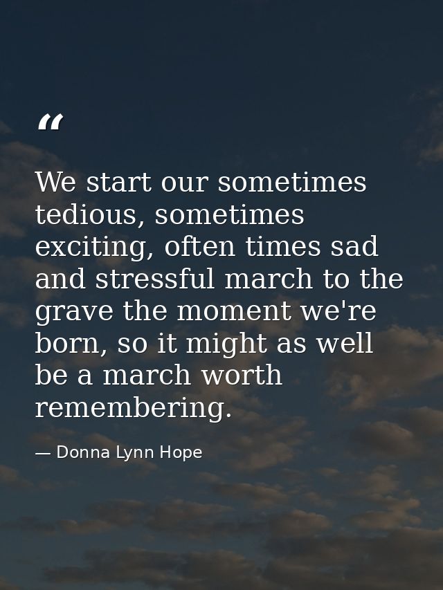 We start our sometimes tedious, sometimes exciting, often times sad and stressful march to the grave the moment we're bo — Donna Lynn Hope