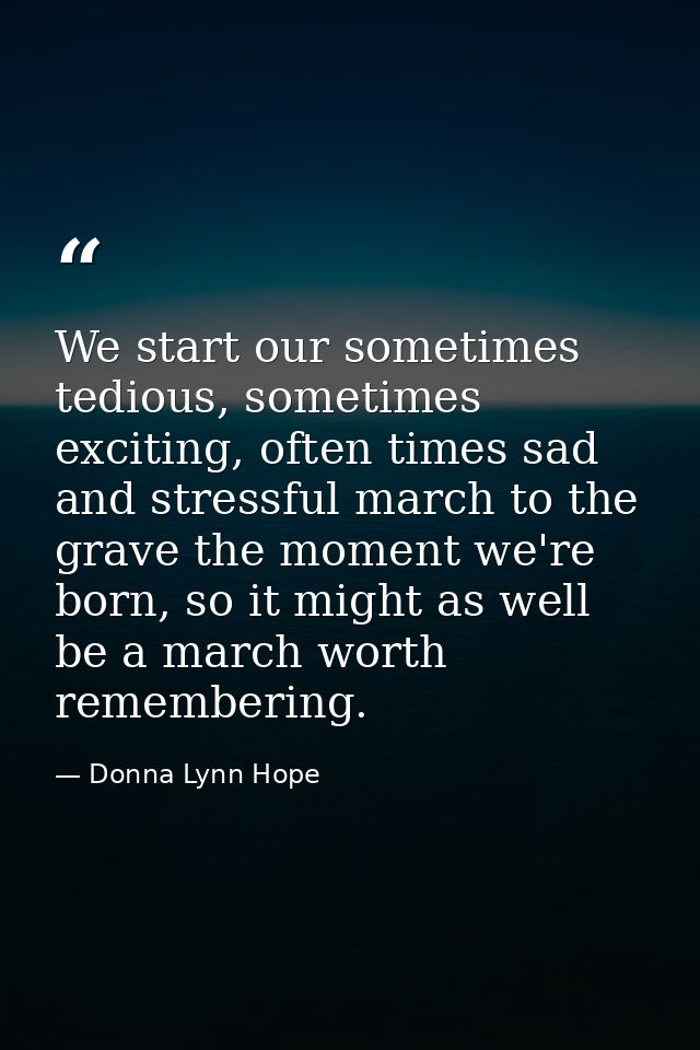 We start our sometimes tedious, sometimes exciting, often times sad and stressful march to the grave the moment we're bo — Donna Lynn Hope