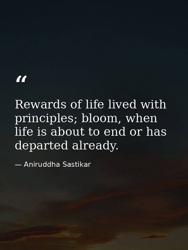 Rewards of life lived with principles; bloom, when life is about to end or has departed already. — Aniruddha Sastikar