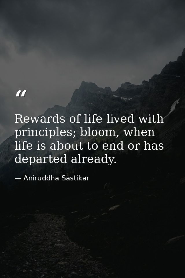 Rewards of life lived with principles; bloom, when life is about to end or has departed already. — Aniruddha Sastikar