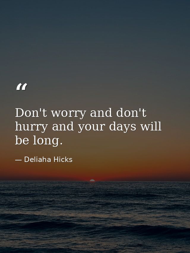 Don't worry and don't hurry and your days will be long. — Deliaha Hicks
