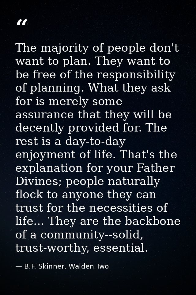 The majority of people don't want to plan. They want to be free of the responsibility of planning. What they ask for is  — B.F. Skinner, Walden Two