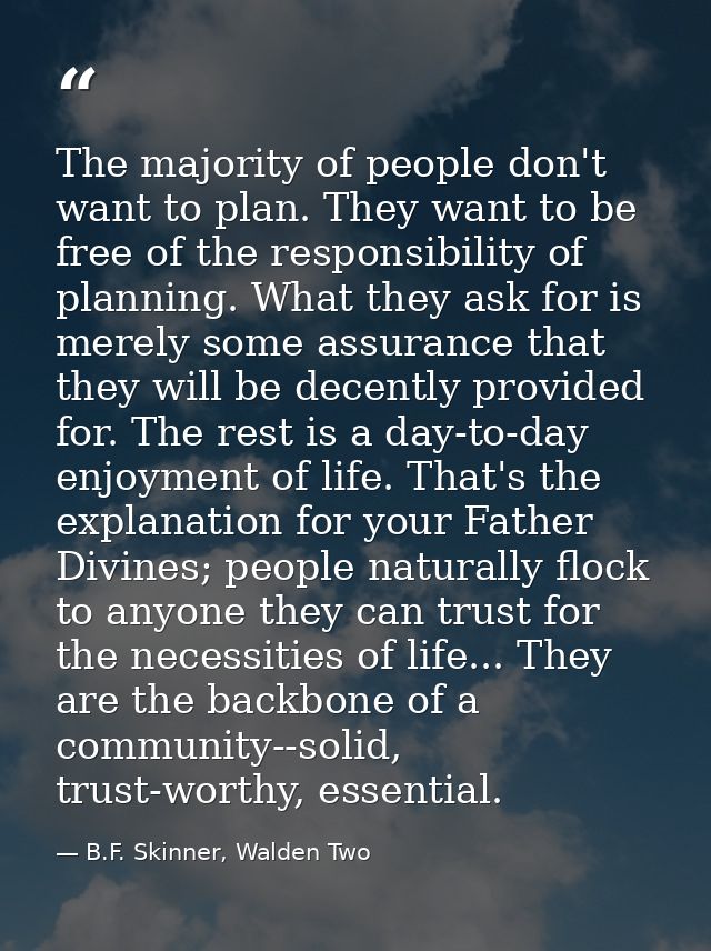 The majority of people don't want to plan. They want to be free of the responsibility of planning. What they ask for is  — B.F. Skinner, Walden Two
