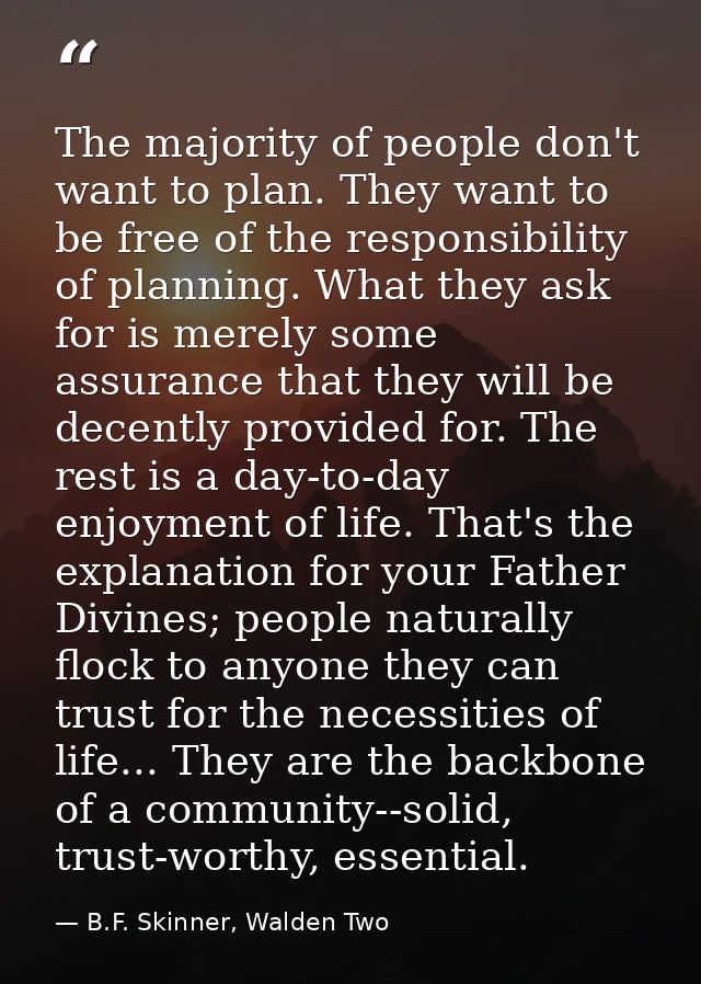 The majority of people don't want to plan. They want to be free of the responsibility of planning. What they ask for is  — B.F. Skinner, Walden Two