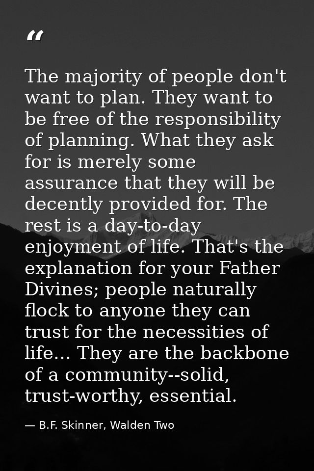 The majority of people don't want to plan. They want to be free of the responsibility of planning. What they ask for is  — B.F. Skinner, Walden Two