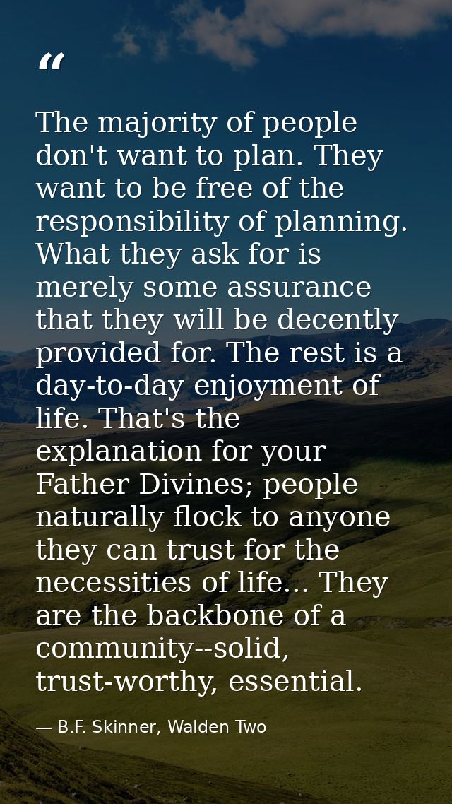 The majority of people don't want to plan. They want to be free of the responsibility of planning. What they ask for is  — B.F. Skinner, Walden Two