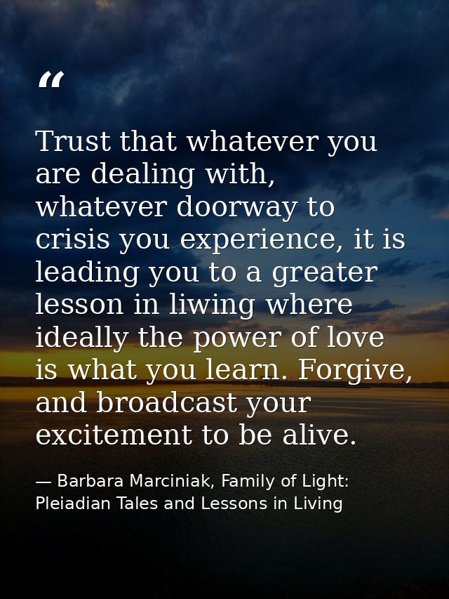 Trust that whatever you are dealing with, whatever doorway to crisis you experience, it is leading you to a greater less — Barbara Marciniak, Family of Light: Pleiadian Tales and Lessons in Living