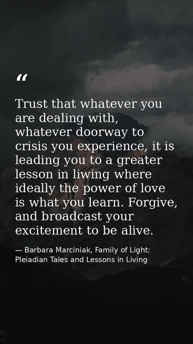 Trust that whatever you are dealing with, whatever doorway to crisis you experience, it is leading you to a greater less — Barbara Marciniak, Family of Light: Pleiadian Tales and Lessons in Living