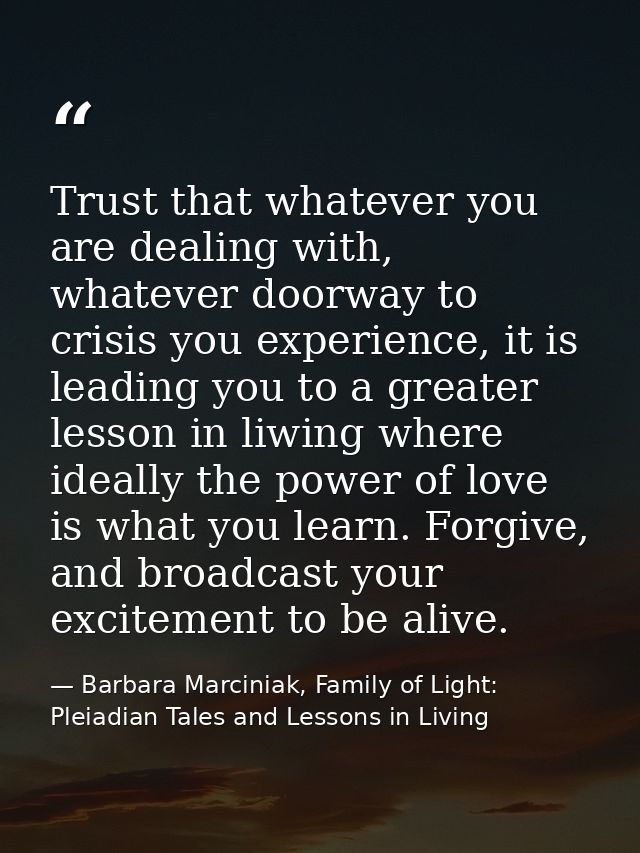 Trust that whatever you are dealing with, whatever doorway to crisis you experience, it is leading you to a greater less — Barbara Marciniak, Family of Light: Pleiadian Tales and Lessons in Living