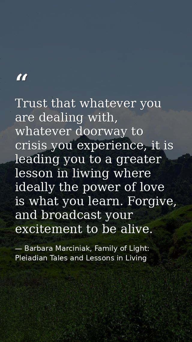 Trust that whatever you are dealing with, whatever doorway to crisis you experience, it is leading you to a greater less — Barbara Marciniak, Family of Light: Pleiadian Tales and Lessons in Living