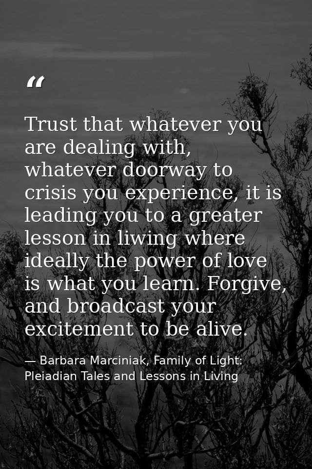 Trust that whatever you are dealing with, whatever doorway to crisis you experience, it is leading you to a greater less — Barbara Marciniak, Family of Light: Pleiadian Tales and Lessons in Living