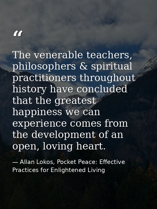 The venerable teachers, philosophers & spiritual practitioners throughout history have concluded that the greatest happi — Allan Lokos, Pocket Peace: Effective Practices for Enlightened Living