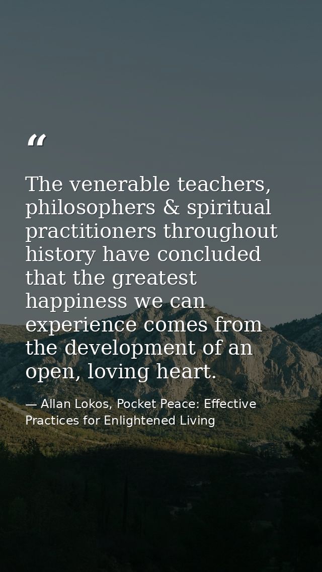 The venerable teachers, philosophers & spiritual practitioners throughout history have concluded that the greatest happi — Allan Lokos, Pocket Peace: Effective Practices for Enlightened Living
