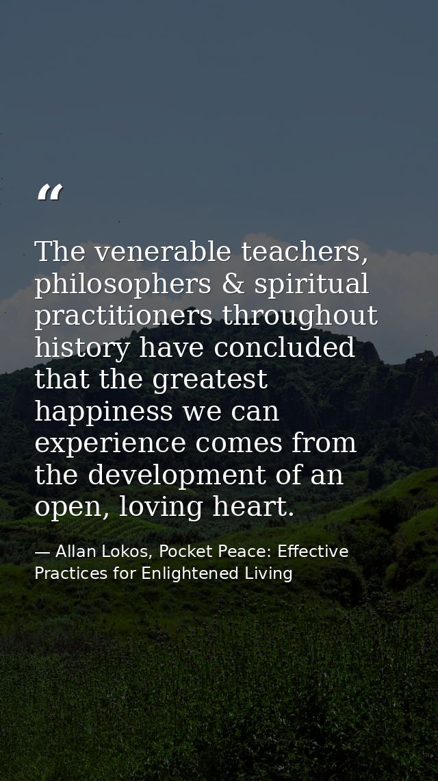 The venerable teachers, philosophers & spiritual practitioners throughout history have concluded that the greatest happi — Allan Lokos, Pocket Peace: Effective Practices for Enlightened Living