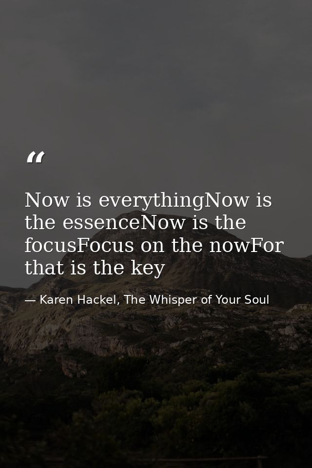 Now is everythingNow is the essenceNow is the focusFocus on the nowFor that is the key — Karen Hackel, The Whisper of Your Soul