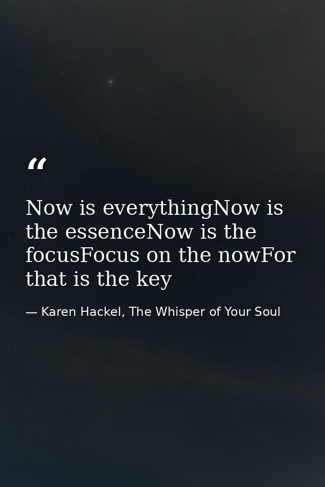 Now is everythingNow is the essenceNow is the focusFocus on the nowFor that is the key — Karen Hackel, The Whisper of Your Soul
